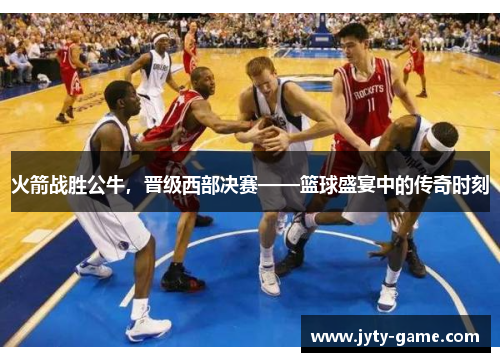 火箭战胜公牛，晋级西部决赛——篮球盛宴中的传奇时刻